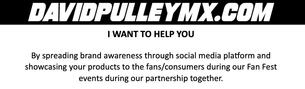 2022 deck slide reading: DAVIDPULLEYMX.COM — I WANT TO HELP YOU. By spreading brand awareness through social media platform and showcasing your products to the fans/consumers during our Fan Fest events during our partnership together.